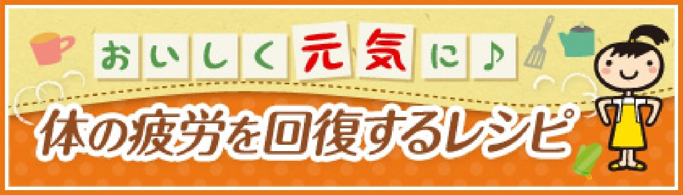 おいしく元気に♪ 体の疲労を回復するレシピ