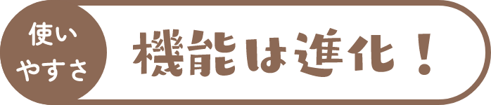 使いやすさ 機能は進化！