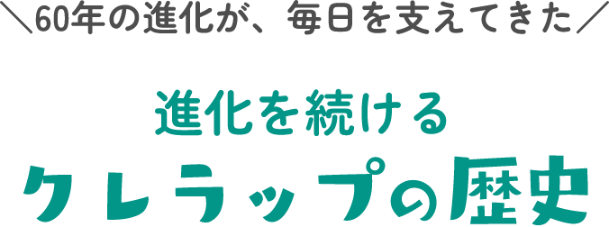 ＼60年の進化が、毎日を支えてきた／ 進化を続ける クレラップの歴史
