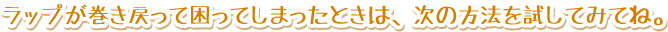ラップが巻き戻って困ってしまったときは、次の方法を試してみてね。