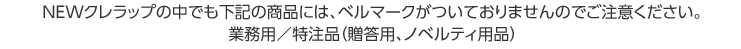 NEWクレラップの中でも下記の商品には、ベルマークがついておりませんのでご注意ください。
                            業務用／特注品（贈答用、ノベルティ用品）