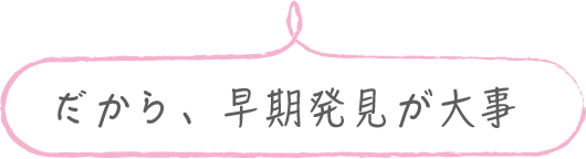 だから早期発見が大事