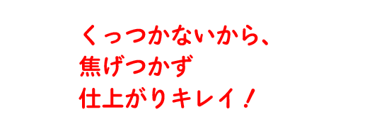 くっつかないから、焦げつかず仕上がりキレイ！