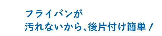 フライパンが汚れないから、後片付け簡単！