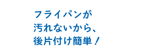 フライパンが汚れないから、後片付け簡単！