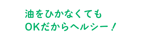 油をひかなくてもOKだからヘルシー！