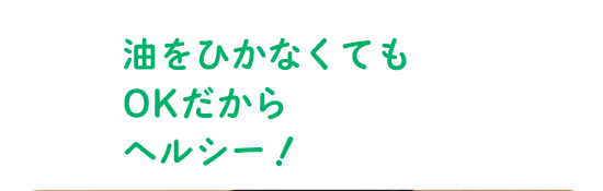 油をひかなくてもOKだからヘルシー！